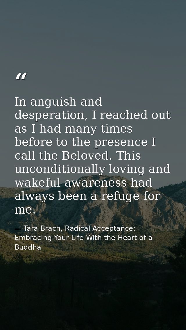 In anguish and desperation, I reached out as I had many times before to the presence I call the Beloved. This unconditio — Tara Brach, Radical Acceptance: Embracing Your Life With the Heart of a Buddha
