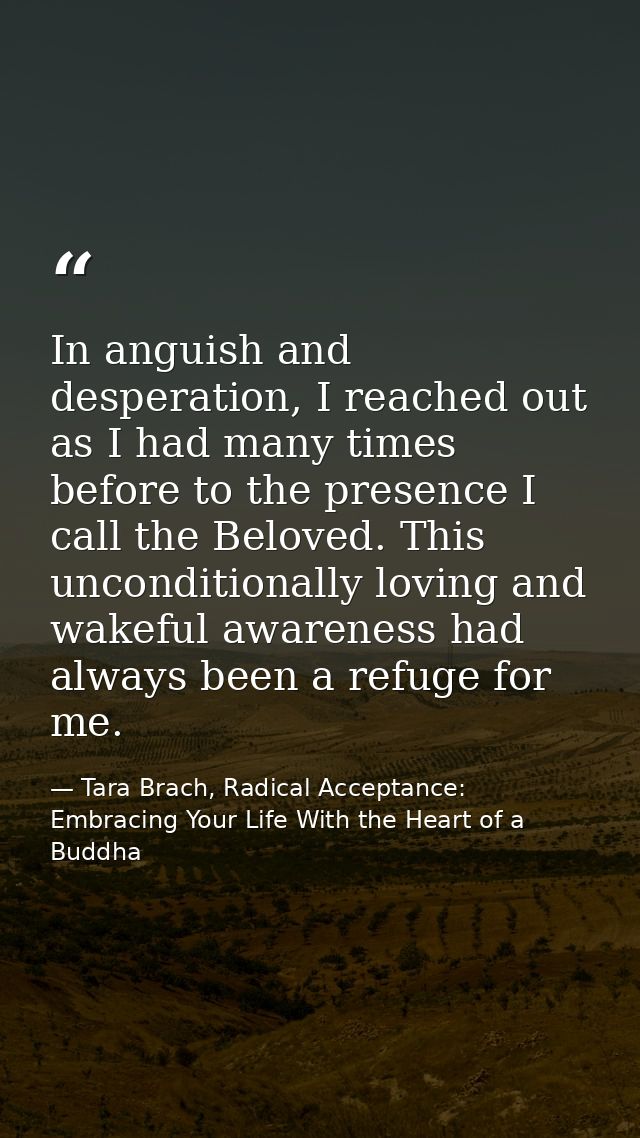 In anguish and desperation, I reached out as I had many times before to the presence I call the Beloved. This unconditio — Tara Brach, Radical Acceptance: Embracing Your Life With the Heart of a Buddha
