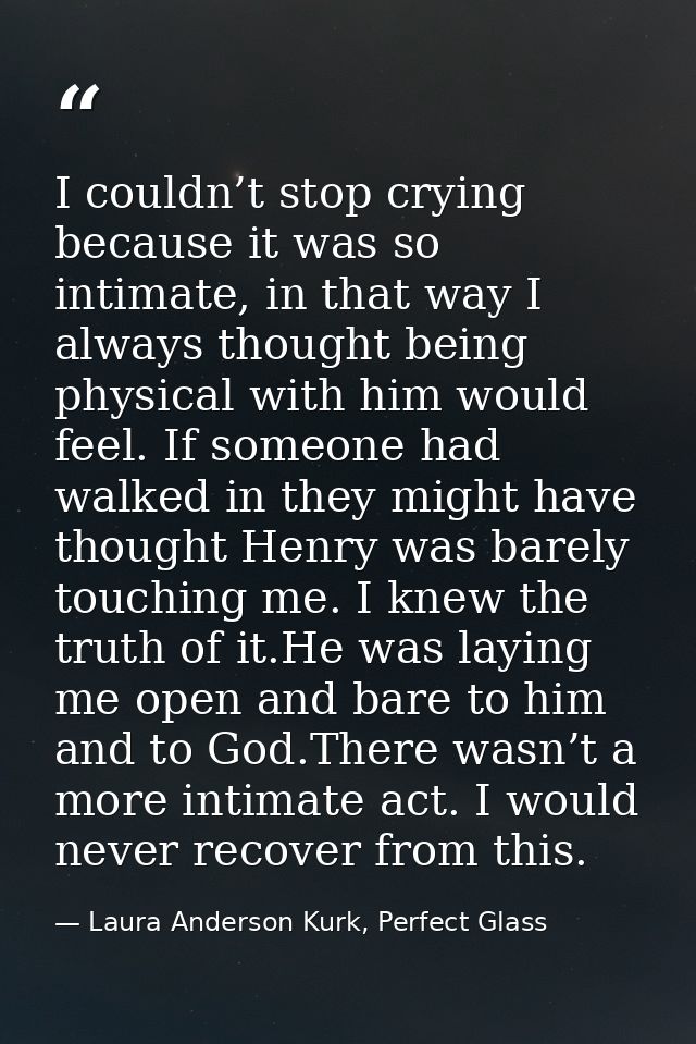 I couldn’t stop crying because it was so intimate, in that way I always thought being physical with him would feel. If s — Laura Anderson Kurk, Perfect Glass