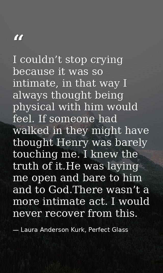 I couldn’t stop crying because it was so intimate, in that way I always thought being physical with him would feel. If s — Laura Anderson Kurk, Perfect Glass