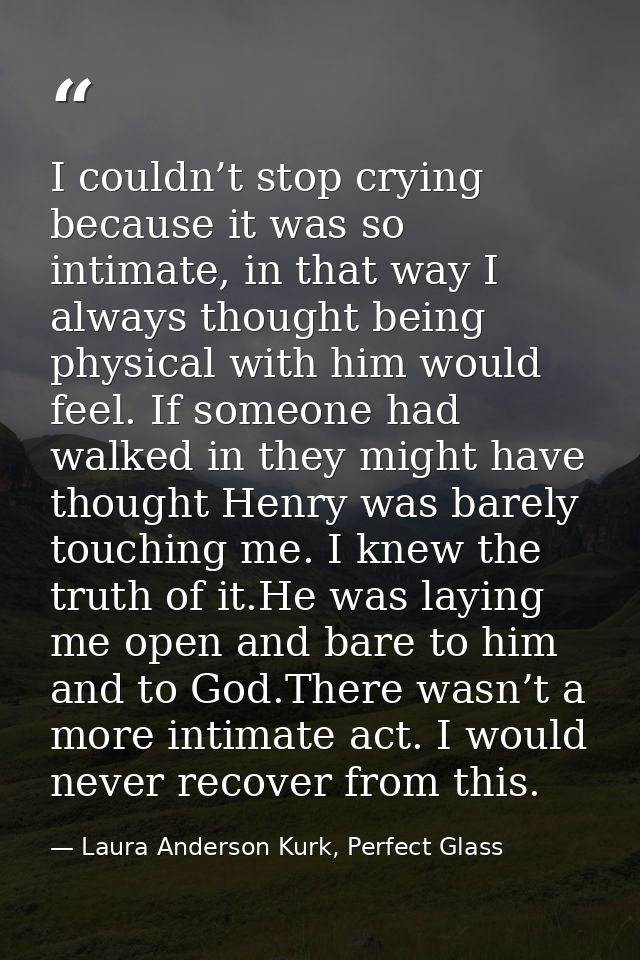 I couldn’t stop crying because it was so intimate, in that way I always thought being physical with him would feel. If s — Laura Anderson Kurk, Perfect Glass