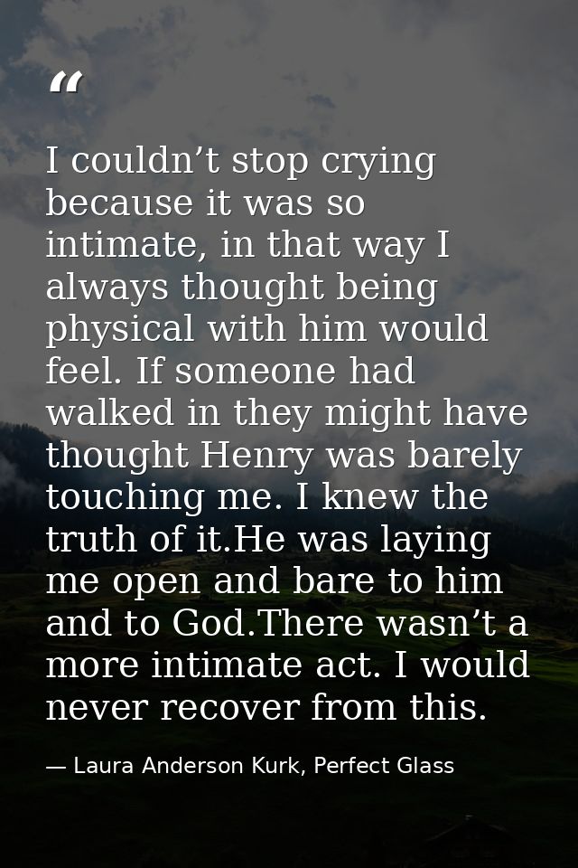 I couldn’t stop crying because it was so intimate, in that way I always thought being physical with him would feel. If s — Laura Anderson Kurk, Perfect Glass