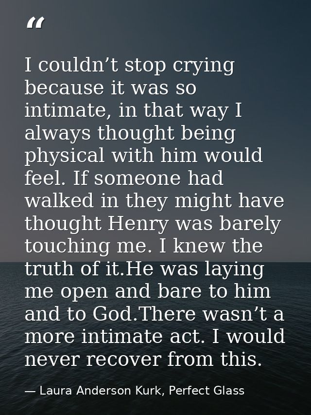 I couldn’t stop crying because it was so intimate, in that way I always thought being physical with him would feel. If s — Laura Anderson Kurk, Perfect Glass
