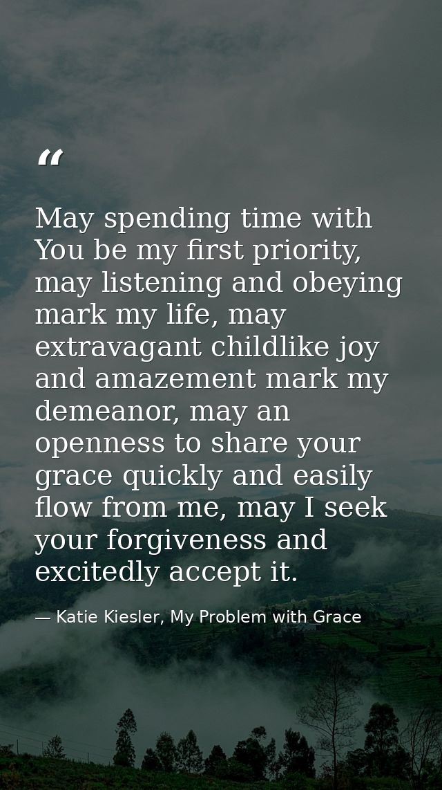 May spending time with You be my first priority, may listening and obeying mark my life, may extravagant childlike joy a — Katie Kiesler, My Problem with Grace