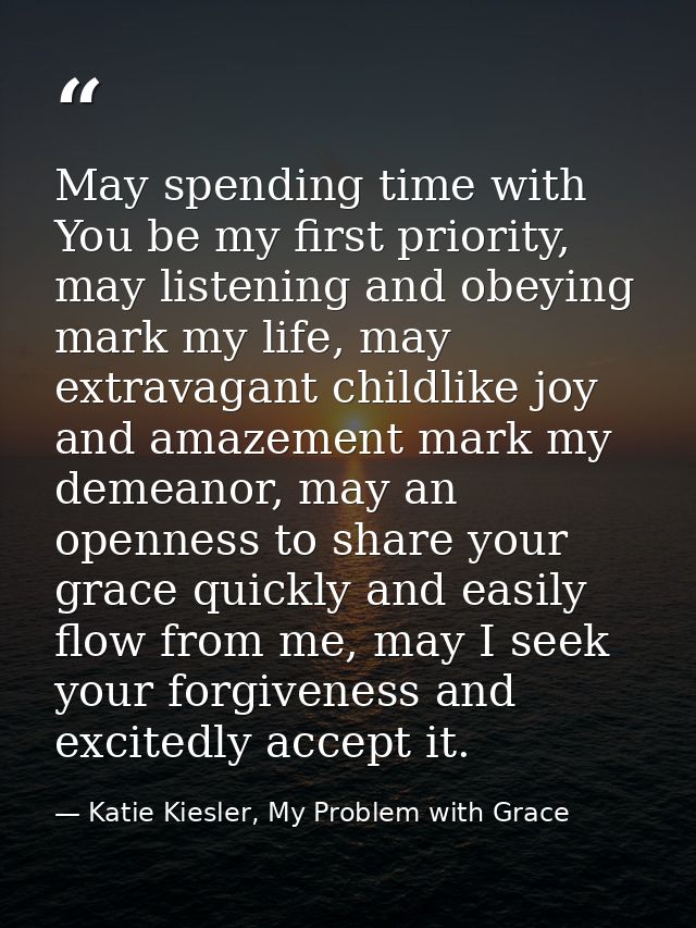 May spending time with You be my first priority, may listening and obeying mark my life, may extravagant childlike joy a — Katie Kiesler, My Problem with Grace