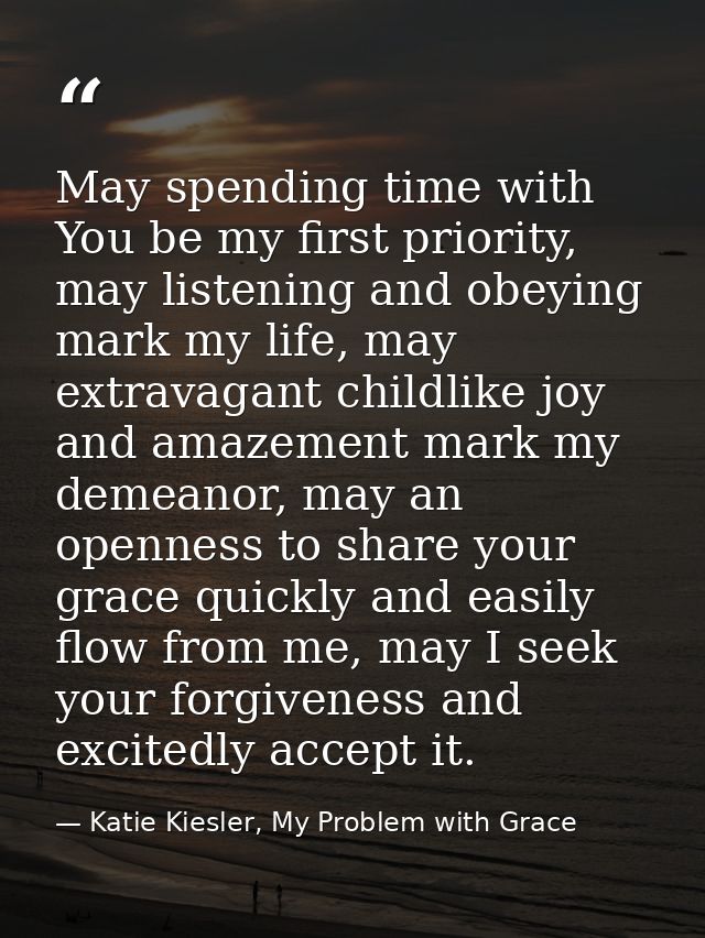 May spending time with You be my first priority, may listening and obeying mark my life, may extravagant childlike joy a — Katie Kiesler, My Problem with Grace