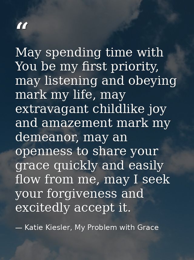 May spending time with You be my first priority, may listening and obeying mark my life, may extravagant childlike joy a — Katie Kiesler, My Problem with Grace