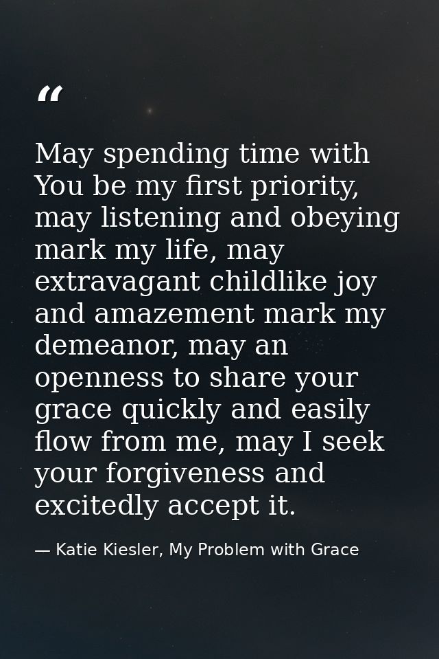 May spending time with You be my first priority, may listening and obeying mark my life, may extravagant childlike joy a — Katie Kiesler, My Problem with Grace