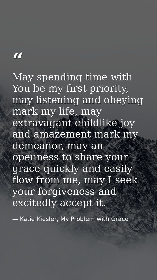 May spending time with You be my first priority, may listening and obeying mark my life, may extravagant childlike joy a — Katie Kiesler, My Problem with Grace