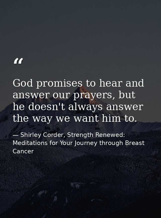 God promises to hear and answer our prayers, but he doesn't always answer the way we want him to. — Shirley Corder, Strength Renewed: Meditations for Your Journey through Breast Cancer
