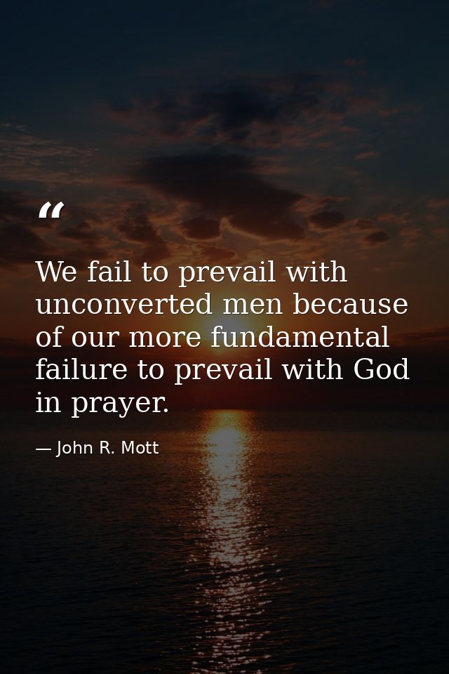 We fail to prevail with unconverted men because of our more fundamental failure to prevail with God in prayer. — John R. Mott