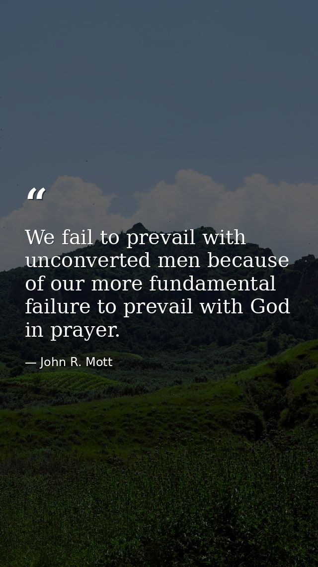 We fail to prevail with unconverted men because of our more fundamental failure to prevail with God in prayer. — John R. Mott