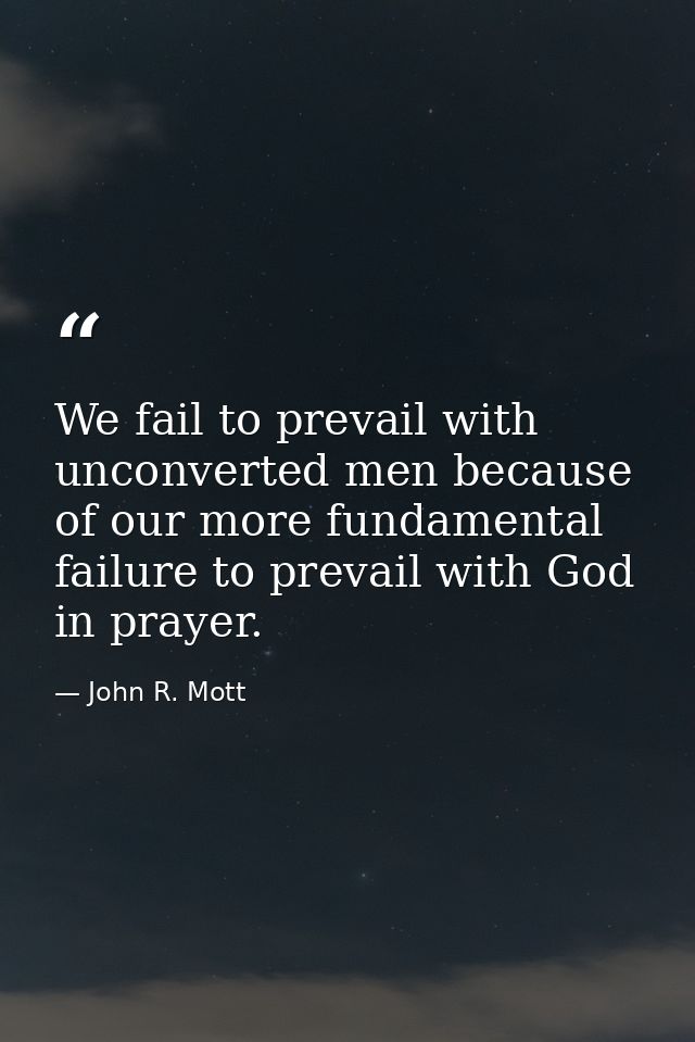 We fail to prevail with unconverted men because of our more fundamental failure to prevail with God in prayer. — John R. Mott