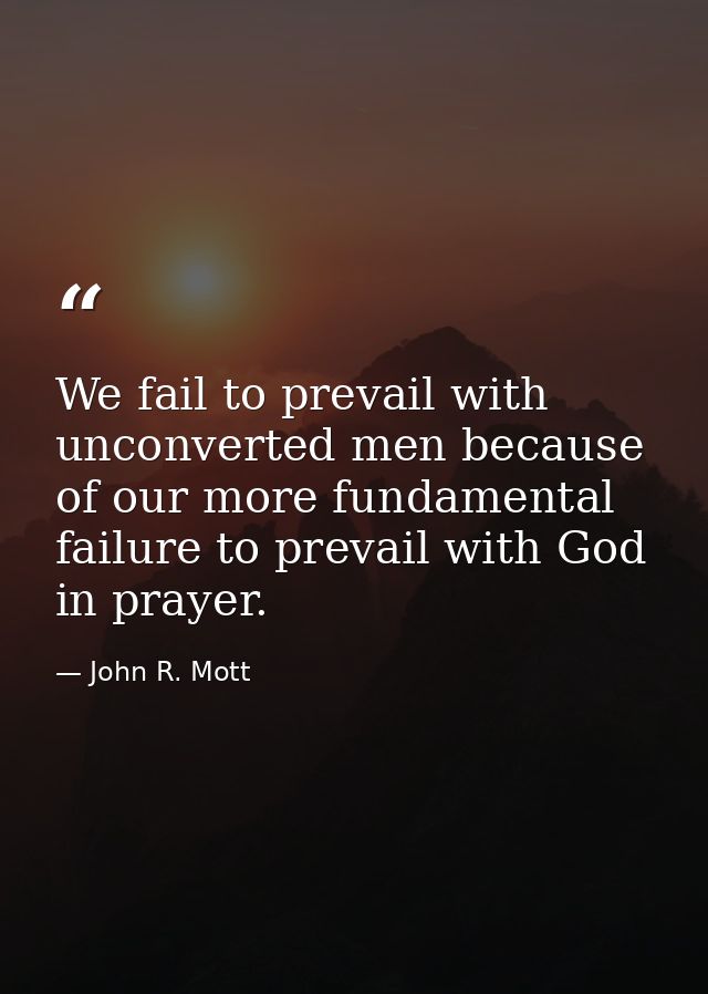 We fail to prevail with unconverted men because of our more fundamental failure to prevail with God in prayer. — John R. Mott