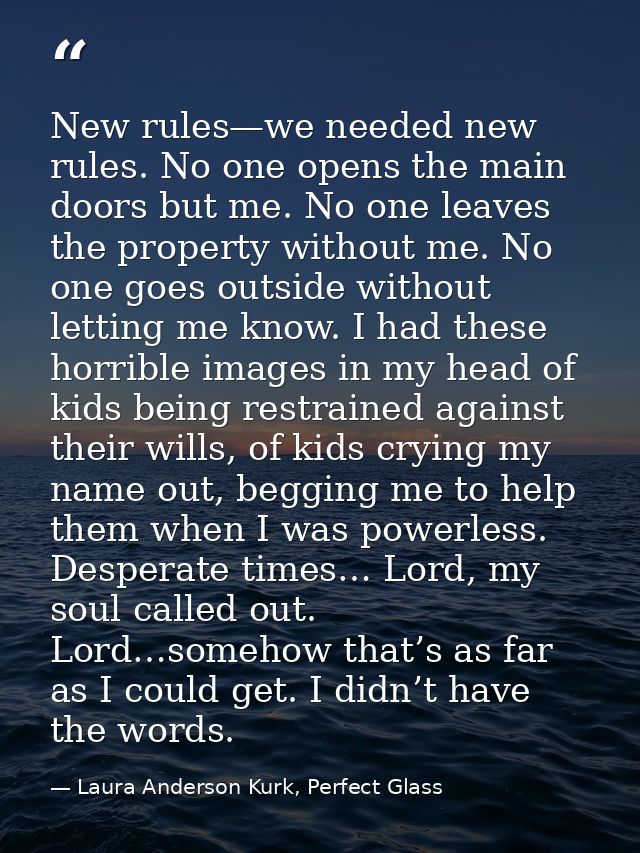 New rules—we needed new rules. No one opens the main doors but me. No one leaves the property without me. No one goes ou — Laura Anderson Kurk, Perfect Glass