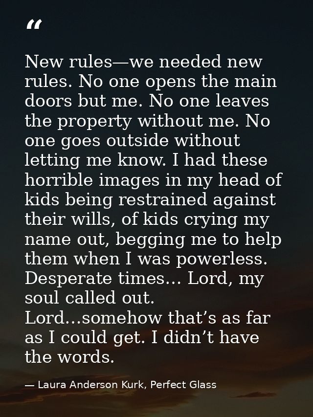 New rules—we needed new rules. No one opens the main doors but me. No one leaves the property without me. No one goes ou — Laura Anderson Kurk, Perfect Glass