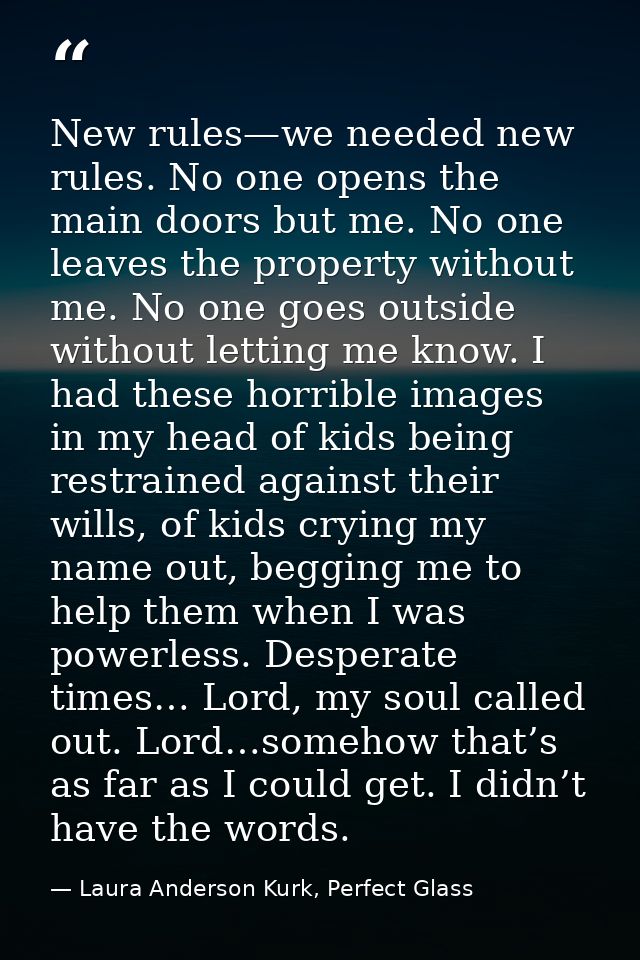 New rules—we needed new rules. No one opens the main doors but me. No one leaves the property without me. No one goes ou — Laura Anderson Kurk, Perfect Glass
