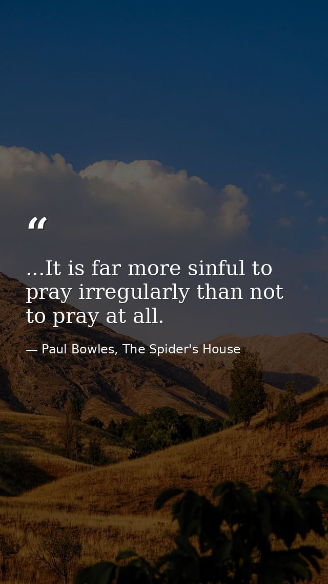 ...It is far more sinful to pray irregularly than not to pray at all. — Paul Bowles, The Spider's House