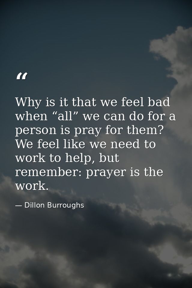 Why is it that we feel bad when “all” we can do for a person is pray for them? We feel like we need to work to help, but — Dillon Burroughs