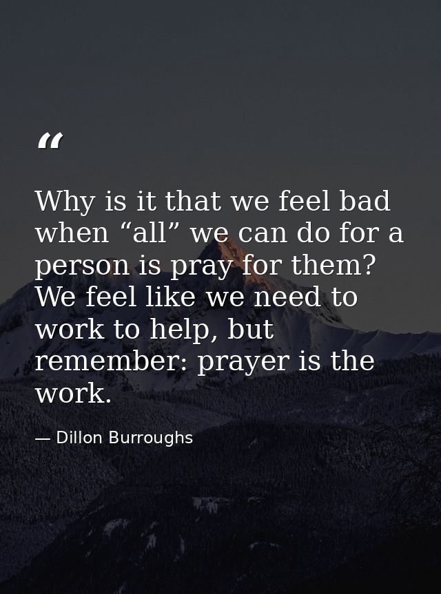 Why is it that we feel bad when “all” we can do for a person is pray for them? We feel like we need to work to help, but — Dillon Burroughs