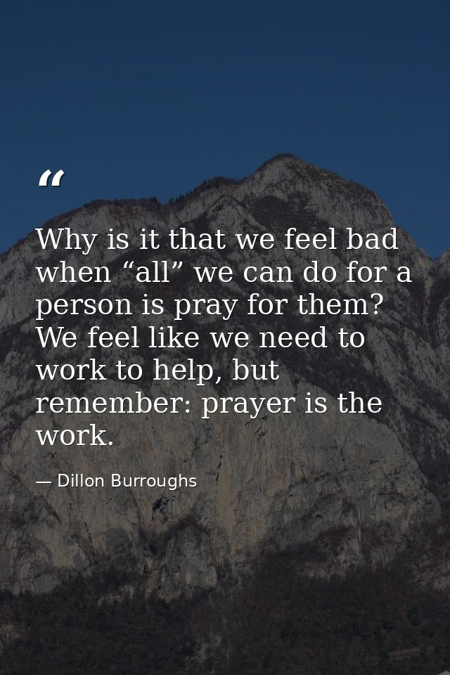 Why is it that we feel bad when “all” we can do for a person is pray for them? We feel like we need to work to help, but — Dillon Burroughs