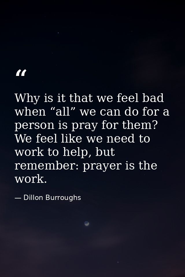 Why is it that we feel bad when “all” we can do for a person is pray for them? We feel like we need to work to help, but — Dillon Burroughs
