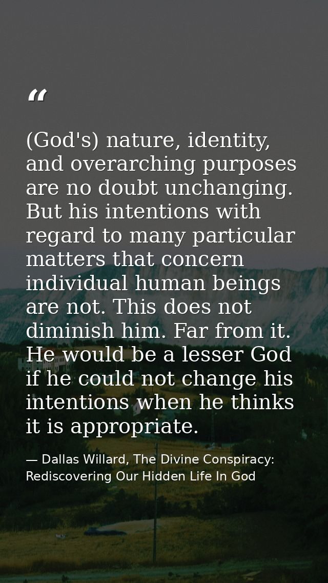 (God's) nature, identity, and overarching purposes are no doubt unchanging. But his intentions with regard to many parti — Dallas Willard, The Divine Conspiracy: Rediscovering Our Hidden Life In God