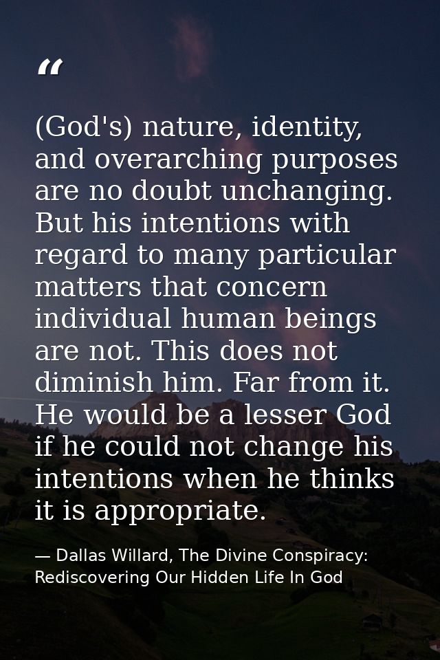 (God's) nature, identity, and overarching purposes are no doubt unchanging. But his intentions with regard to many parti — Dallas Willard, The Divine Conspiracy: Rediscovering Our Hidden Life In God