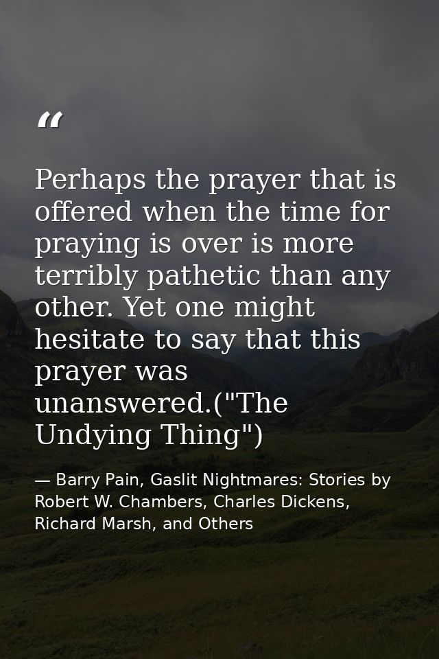 Perhaps the prayer that is offered when the time for praying is over is more terribly pathetic than any other. Yet one m — Barry Pain, Gaslit Nightmares: Stories by Robert W. Chambers, Charles Dickens, Richard Marsh, and Others