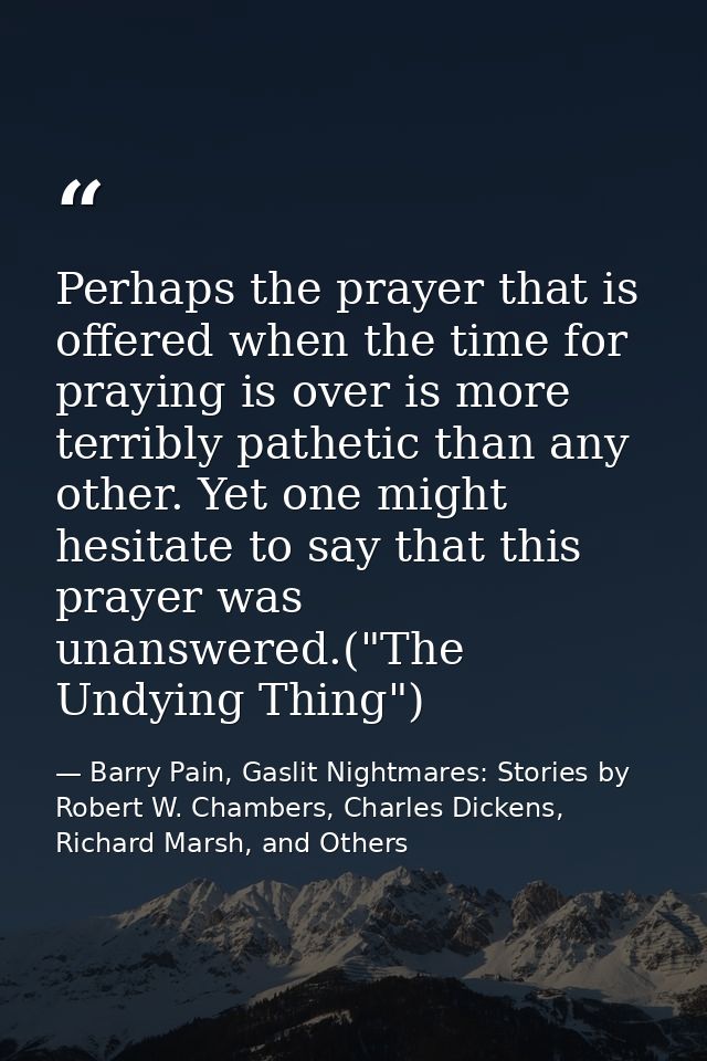 Perhaps the prayer that is offered when the time for praying is over is more terribly pathetic than any other. Yet one m — Barry Pain, Gaslit Nightmares: Stories by Robert W. Chambers, Charles Dickens, Richard Marsh, and Others