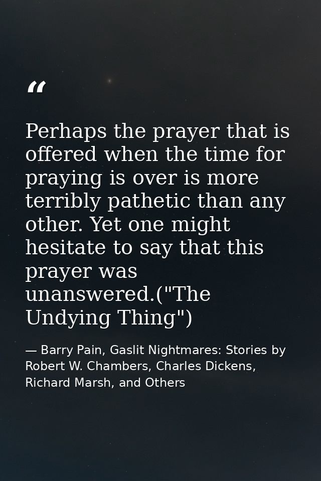 Perhaps the prayer that is offered when the time for praying is over is more terribly pathetic than any other. Yet one m — Barry Pain, Gaslit Nightmares: Stories by Robert W. Chambers, Charles Dickens, Richard Marsh, and Others