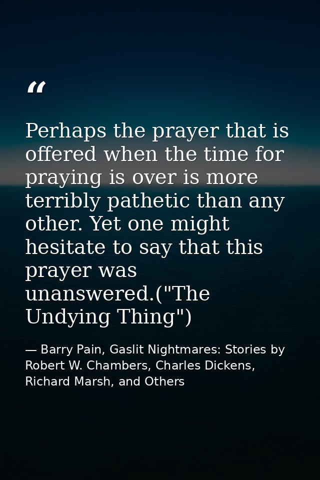 Perhaps the prayer that is offered when the time for praying is over is more terribly pathetic than any other. Yet one m — Barry Pain, Gaslit Nightmares: Stories by Robert W. Chambers, Charles Dickens, Richard Marsh, and Others