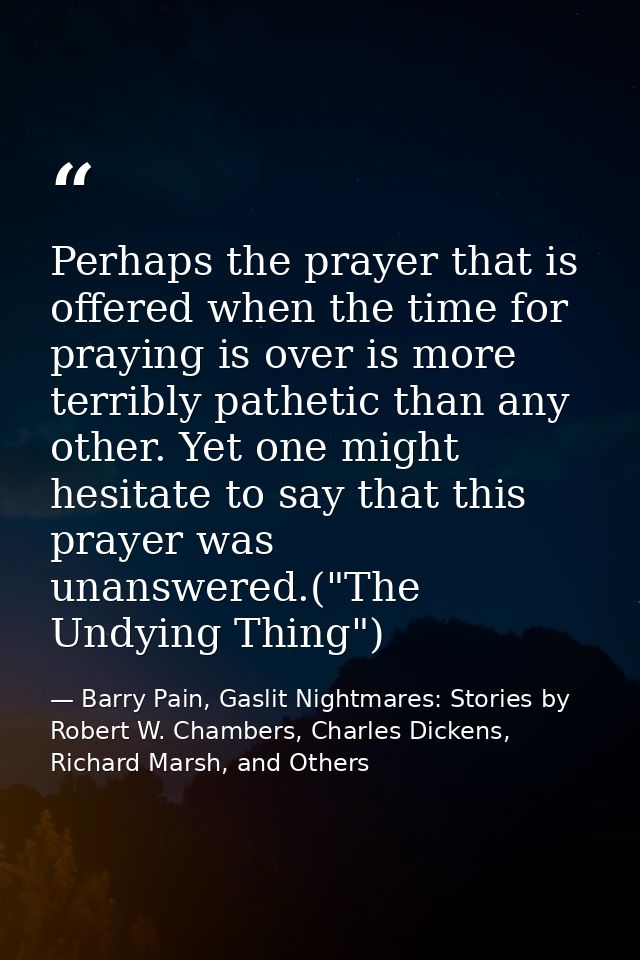 Perhaps the prayer that is offered when the time for praying is over is more terribly pathetic than any other. Yet one m — Barry Pain, Gaslit Nightmares: Stories by Robert W. Chambers, Charles Dickens, Richard Marsh, and Others