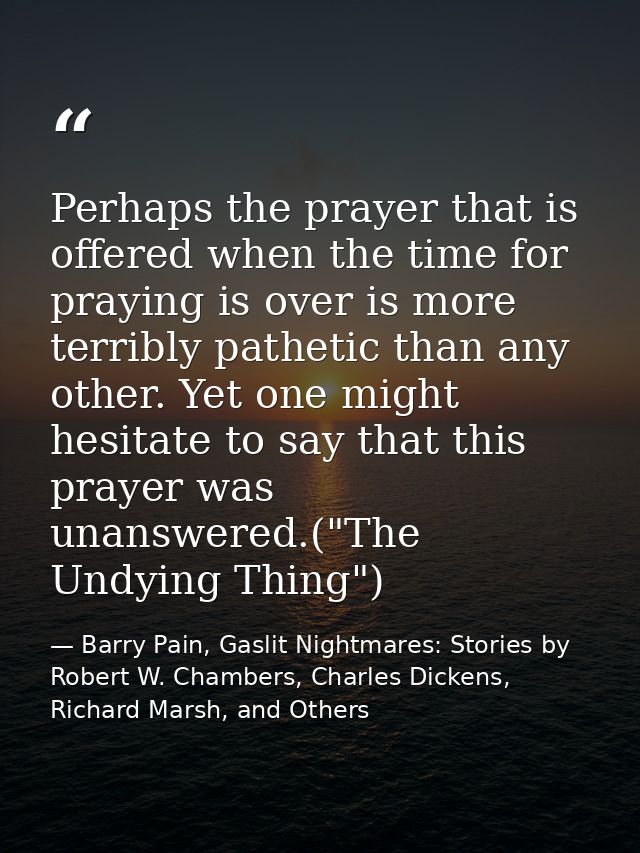 Perhaps the prayer that is offered when the time for praying is over is more terribly pathetic than any other. Yet one m — Barry Pain, Gaslit Nightmares: Stories by Robert W. Chambers, Charles Dickens, Richard Marsh, and Others
