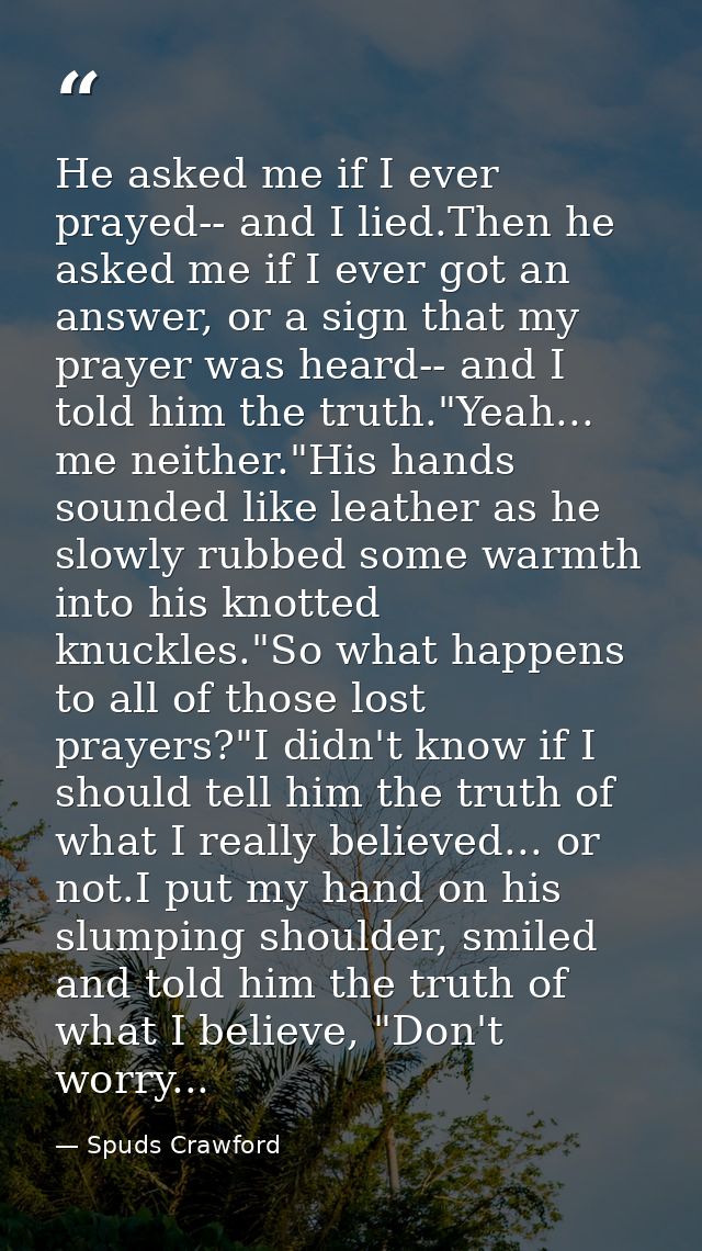 He asked me if I ever prayed-- and I lied.Then he asked me if I ever got an answer, or a sign that my prayer was heard-- — Spuds Crawford