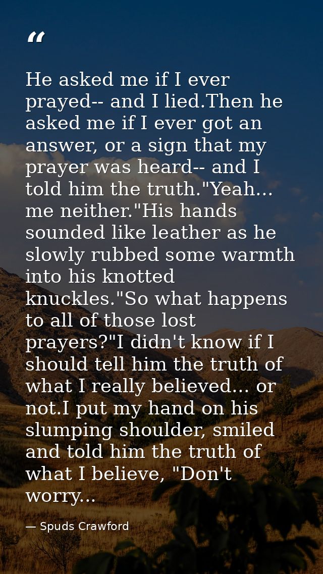 He asked me if I ever prayed-- and I lied.Then he asked me if I ever got an answer, or a sign that my prayer was heard-- — Spuds Crawford