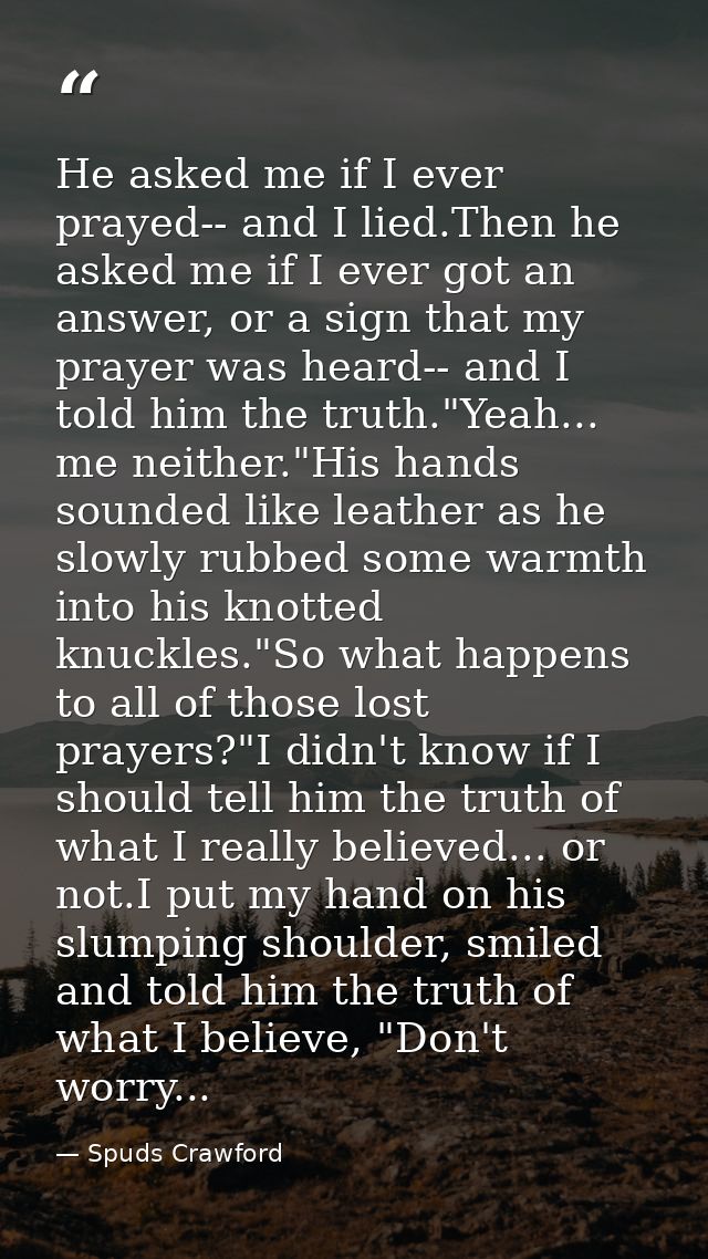 He asked me if I ever prayed-- and I lied.Then he asked me if I ever got an answer, or a sign that my prayer was heard-- — Spuds Crawford