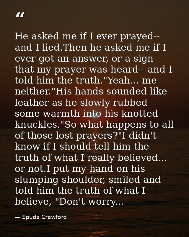 He asked me if I ever prayed-- and I lied.Then he asked me if I ever got an answer, or a sign that my prayer was heard-- — Spuds Crawford