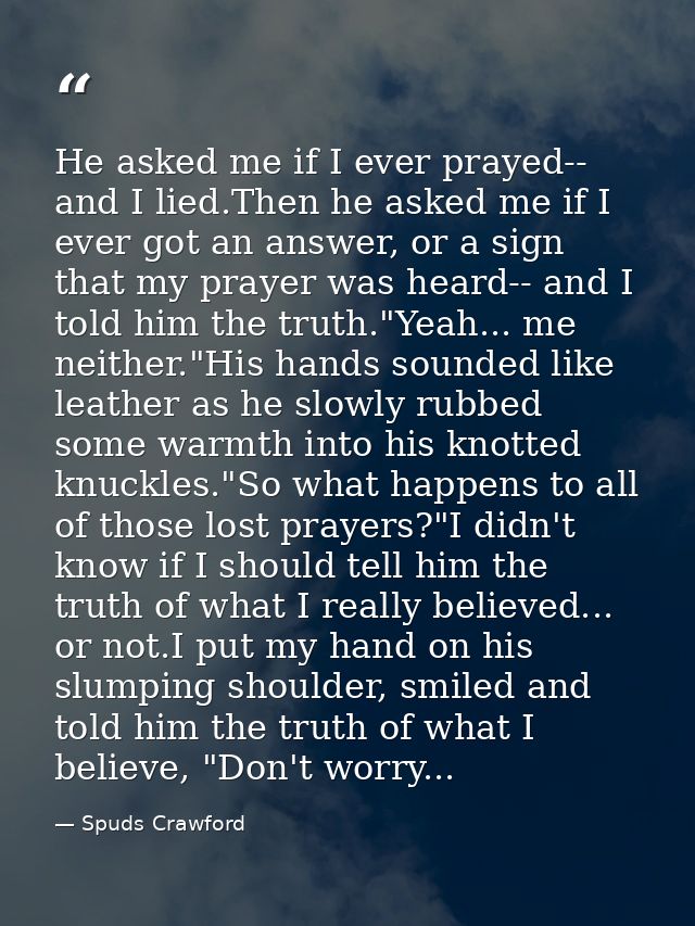 He asked me if I ever prayed-- and I lied.Then he asked me if I ever got an answer, or a sign that my prayer was heard-- — Spuds Crawford