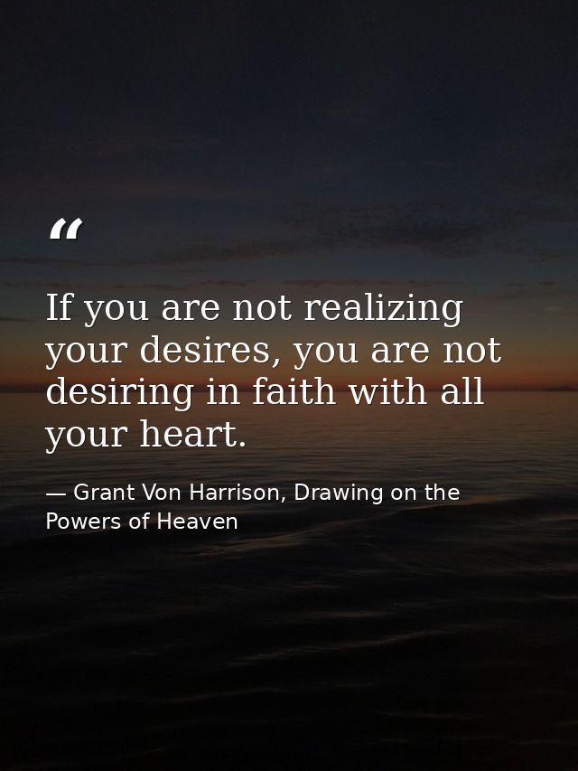 If you are not realizing your desires, you are not desiring in faith with all your heart. — Grant Von Harrison, Drawing on the Powers of Heaven