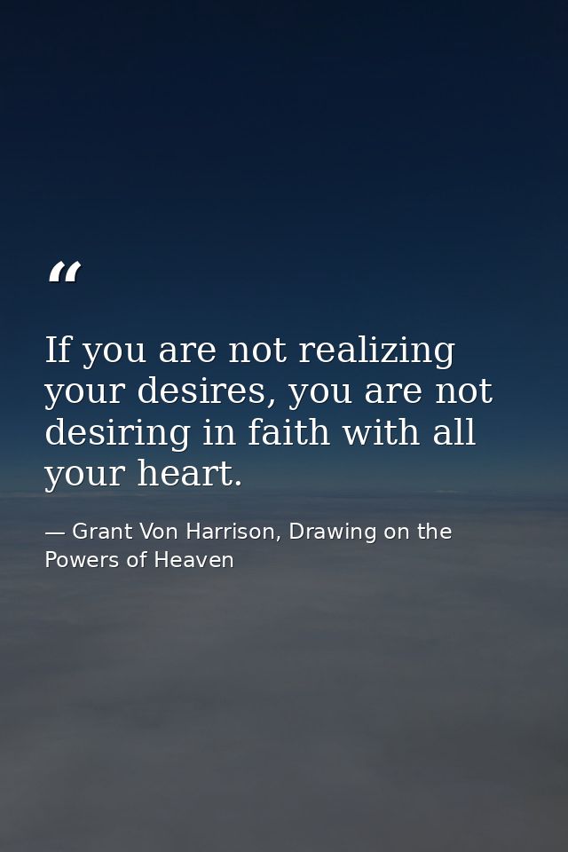 If you are not realizing your desires, you are not desiring in faith with all your heart. — Grant Von Harrison, Drawing on the Powers of Heaven