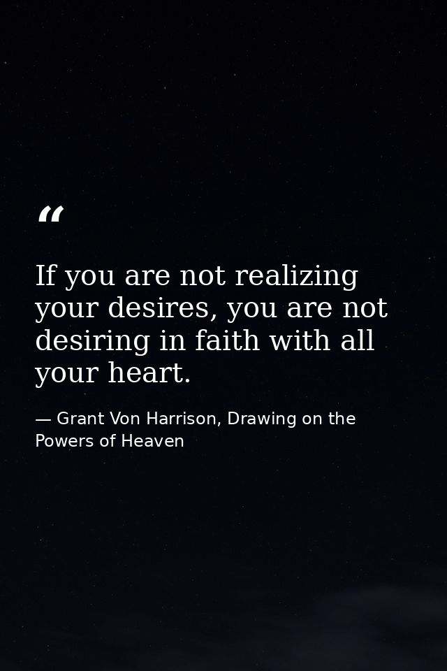 If you are not realizing your desires, you are not desiring in faith with all your heart. — Grant Von Harrison, Drawing on the Powers of Heaven