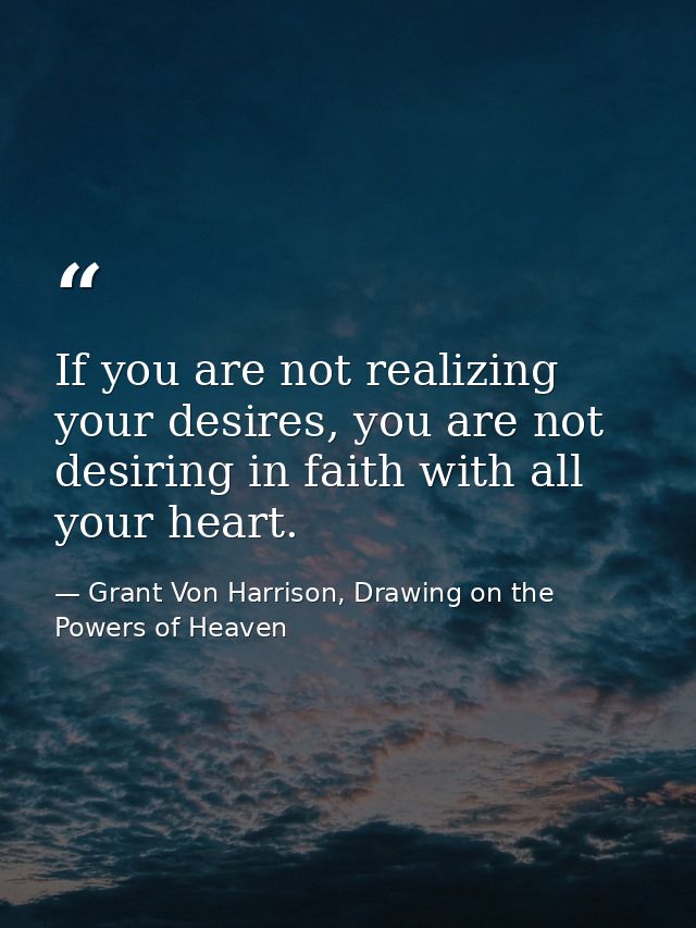 If you are not realizing your desires, you are not desiring in faith with all your heart. — Grant Von Harrison, Drawing on the Powers of Heaven