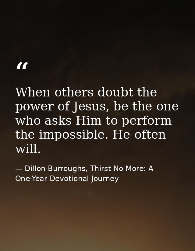 When others doubt the power of Jesus, be the one who asks Him to perform the impossible. He often will. — Dillon Burroughs, Thirst No More: A One-Year Devotional Journey