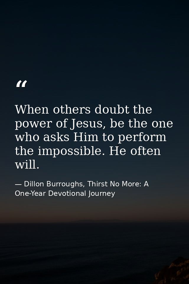 When others doubt the power of Jesus, be the one who asks Him to perform the impossible. He often will. — Dillon Burroughs, Thirst No More: A One-Year Devotional Journey