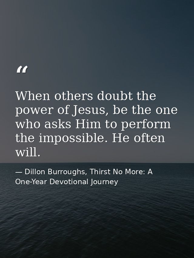 When others doubt the power of Jesus, be the one who asks Him to perform the impossible. He often will. — Dillon Burroughs, Thirst No More: A One-Year Devotional Journey