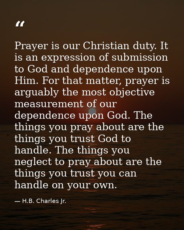 Prayer is our Christian duty. It is an expression of submission to God and dependence upon Him. For that matter, prayer  — H.B. Charles Jr.