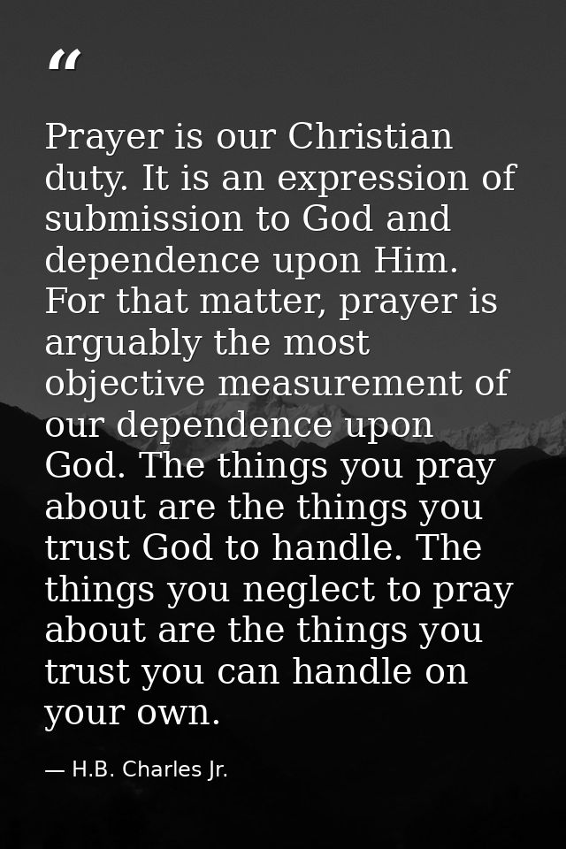 Prayer is our Christian duty. It is an expression of submission to God and dependence upon Him. For that matter, prayer  — H.B. Charles Jr.