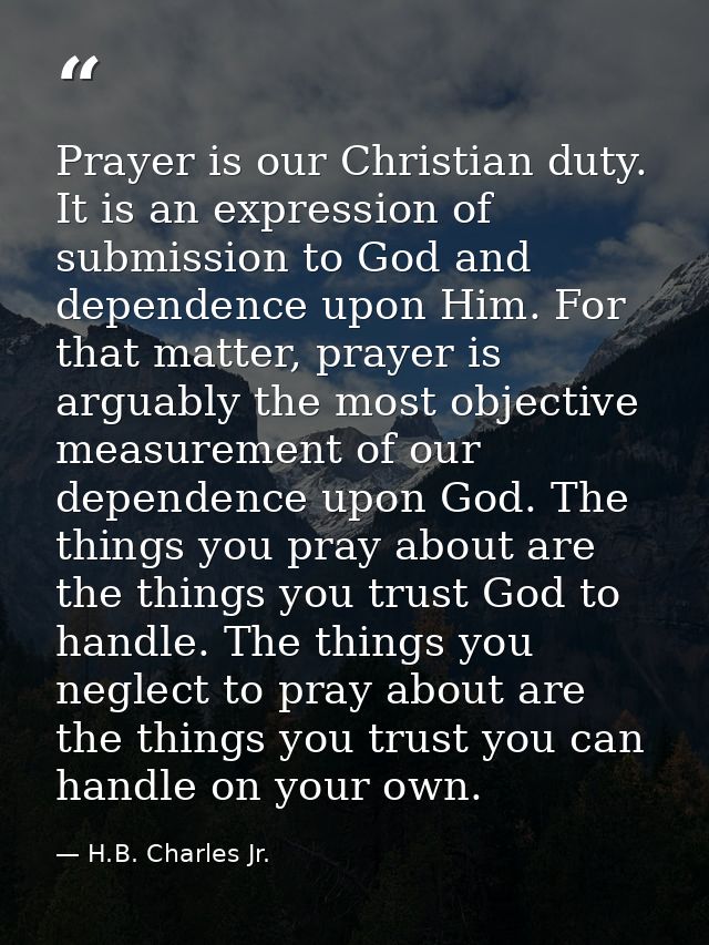 Prayer is our Christian duty. It is an expression of submission to God and dependence upon Him. For that matter, prayer  — H.B. Charles Jr.