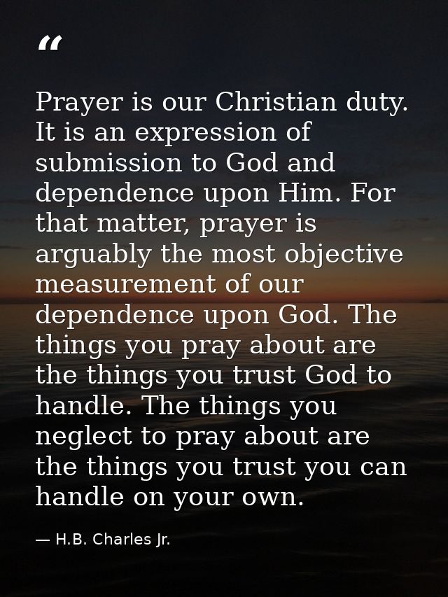 Prayer is our Christian duty. It is an expression of submission to God and dependence upon Him. For that matter, prayer  — H.B. Charles Jr.